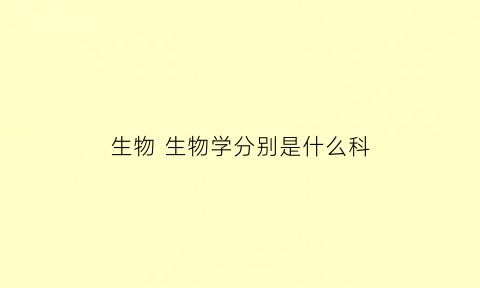 生物生物学分别是什么科(生物学是啥学科)